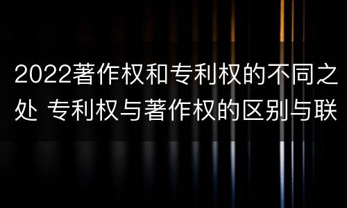 2022著作权和专利权的不同之处 专利权与著作权的区别与联系