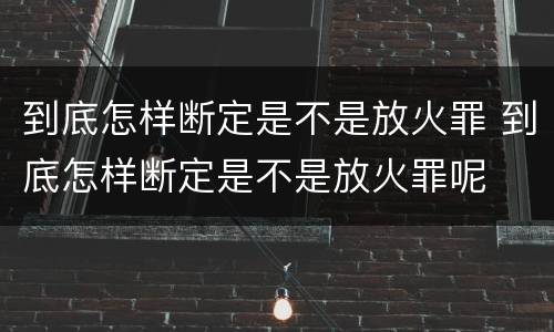 到底怎样断定是不是放火罪 到底怎样断定是不是放火罪呢