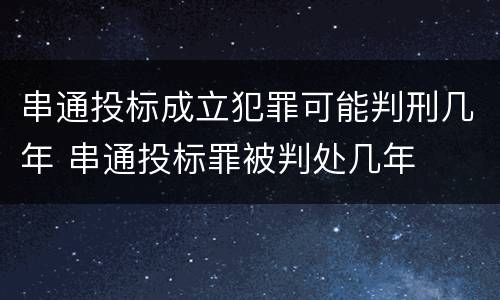 串通投标成立犯罪可能判刑几年 串通投标罪被判处几年