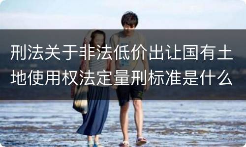 刑法关于非法低价出让国有土地使用权法定量刑标准是什么
