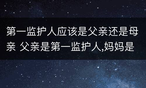 第一监护人应该是父亲还是母亲 父亲是第一监护人,妈妈是第二监护人是