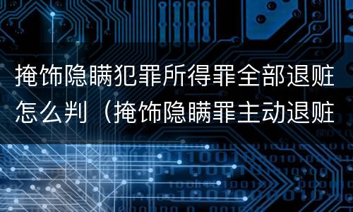 掩饰隐瞒犯罪所得罪全部退赃怎么判（掩饰隐瞒罪主动退赃款后的量刑）