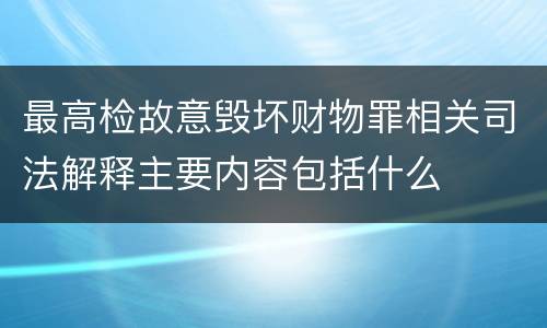 最高检故意毁坏财物罪相关司法解释主要内容包括什么