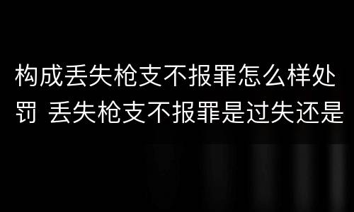 构成丢失枪支不报罪怎么样处罚 丢失枪支不报罪是过失还是故意