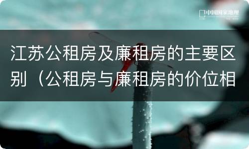 江苏公租房及廉租房的主要区别（公租房与廉租房的价位相差多少）