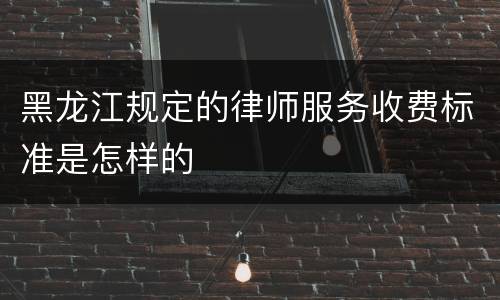 黑龙江规定的律师服务收费标准是怎样的