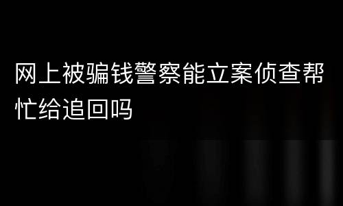 网上被骗钱警察能立案侦查帮忙给追回吗