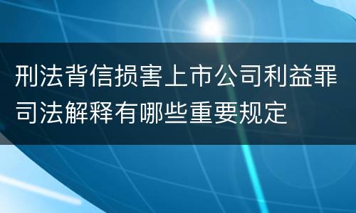 刑法背信损害上市公司利益罪司法解释有哪些重要规定