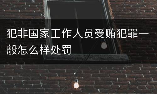 犯非国家工作人员受贿犯罪一般怎么样处罚