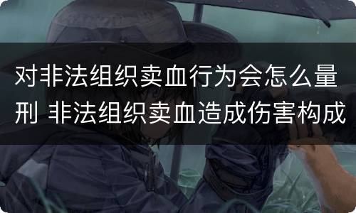 对非法组织卖血行为会怎么量刑 非法组织卖血造成伤害构成什么罪