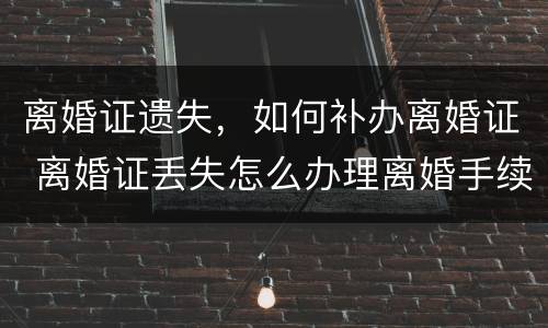 离婚证遗失，如何补办离婚证 离婚证丢失怎么办理离婚手续