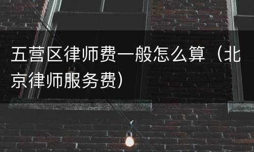 五营区律师费一般怎么算（北京律师服务费）