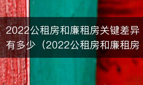 2022公租房和廉租房关键差异有多少（2022公租房和廉租房关键差异有多少呢）