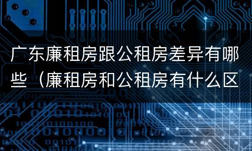 广东廉租房跟公租房差异有哪些（廉租房和公租房有什么区别广州）