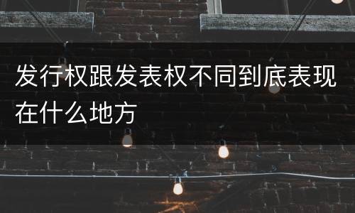 发行权跟发表权不同到底表现在什么地方