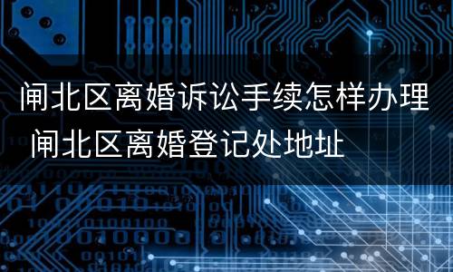 闸北区离婚诉讼手续怎样办理 闸北区离婚登记处地址