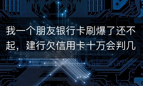 我一个朋友银行卡刷爆了还不起，建行欠信用卡十万会判几年