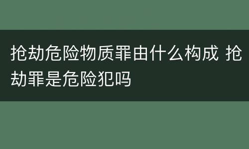 抢劫危险物质罪由什么构成 抢劫罪是危险犯吗