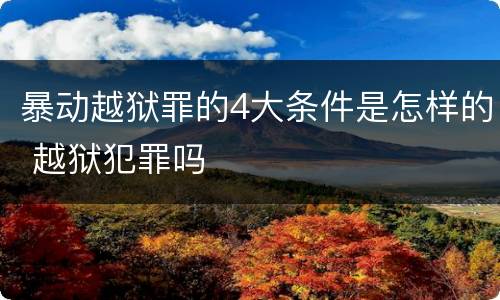 暴动越狱罪的4大条件是怎样的 越狱犯罪吗