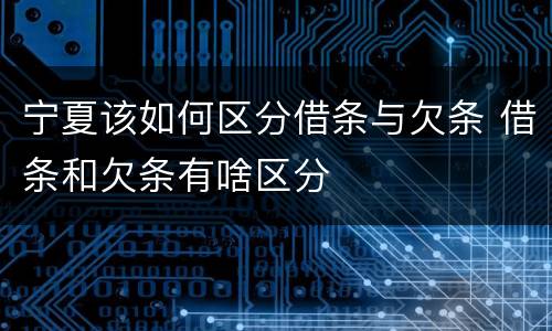 宁夏该如何区分借条与欠条 借条和欠条有啥区分