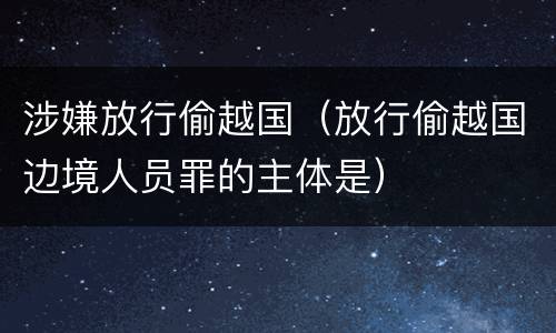 涉嫌放行偷越国（放行偷越国边境人员罪的主体是）