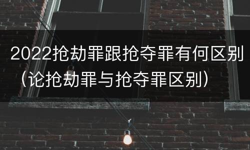 2022抢劫罪跟抢夺罪有何区别（论抢劫罪与抢夺罪区别）
