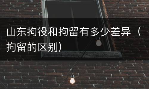 山东拘役和拘留有多少差异（拘留的区别）