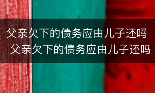 父亲欠下的债务应由儿子还吗 父亲欠下的债务应由儿子还吗