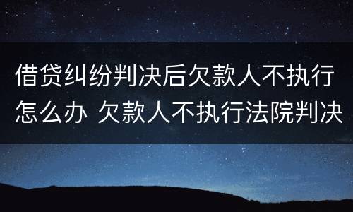 借贷纠纷判决后欠款人不执行怎么办 欠款人不执行法院判决怎么办