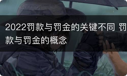 2022罚款与罚金的关键不同 罚款与罚金的概念