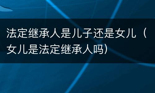 法定继承人是儿子还是女儿（女儿是法定继承人吗）