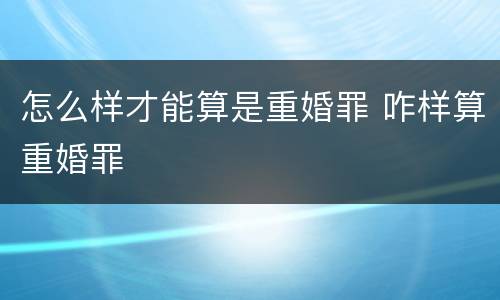 怎么样才能算是重婚罪 咋样算重婚罪