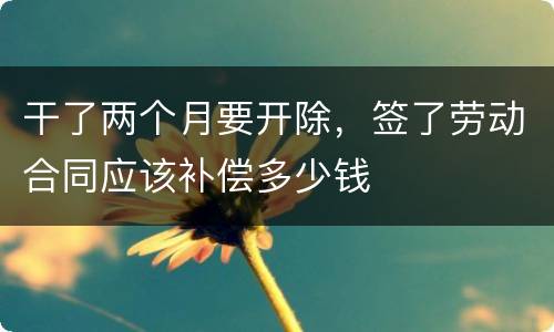 干了两个月要开除，签了劳动合同应该补偿多少钱