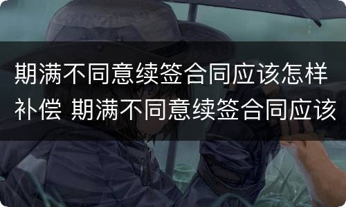期满不同意续签合同应该怎样补偿 期满不同意续签合同应该怎样补偿呢