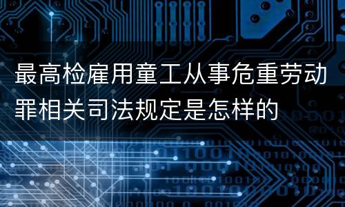 最高检雇用童工从事危重劳动罪相关司法规定是怎样的