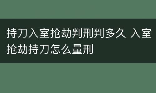 持刀入室抢劫判刑判多久 入室抢劫持刀怎么量刑