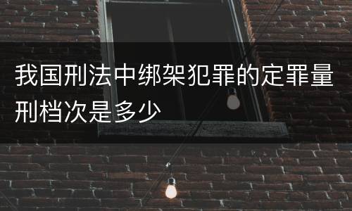 我国刑法中绑架犯罪的定罪量刑档次是多少