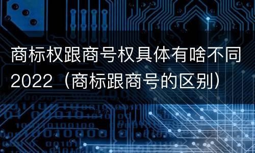 商标权跟商号权具体有啥不同2022（商标跟商号的区别）