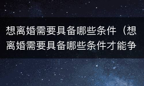 想离婚需要具备哪些条件（想离婚需要具备哪些条件才能争取到孩子的抚养权）
