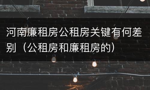 河南廉租房公租房关键有何差别（公租房和廉租房的）
