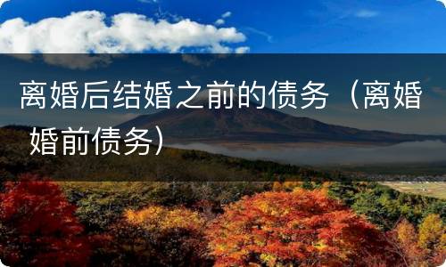 离婚后结婚之前的债务（离婚 婚前债务）
