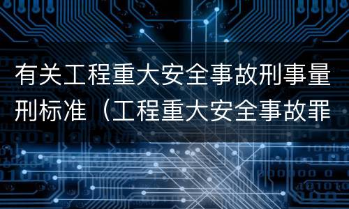 有关工程重大安全事故刑事量刑标准（工程重大安全事故罪是什么犯罪）