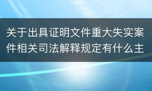 关于出具证明文件重大失实案件相关司法解释规定有什么主要内容