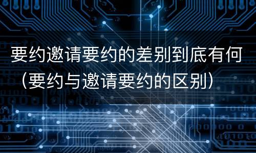 要约邀请要约的差别到底有何（要约与邀请要约的区别）