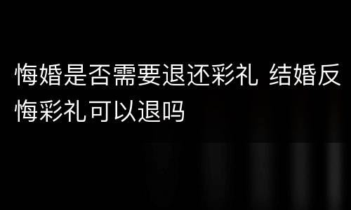 悔婚是否需要退还彩礼 结婚反悔彩礼可以退吗