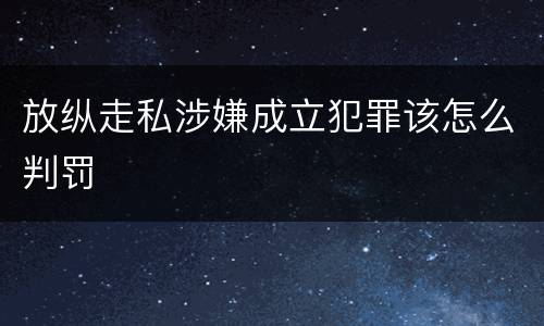 放纵走私涉嫌成立犯罪该怎么判罚