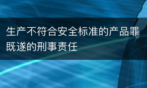 生产不符合安全标准的产品罪既遂的刑事责任