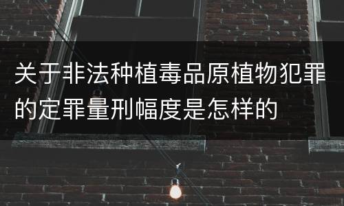 关于非法种植毒品原植物犯罪的定罪量刑幅度是怎样的