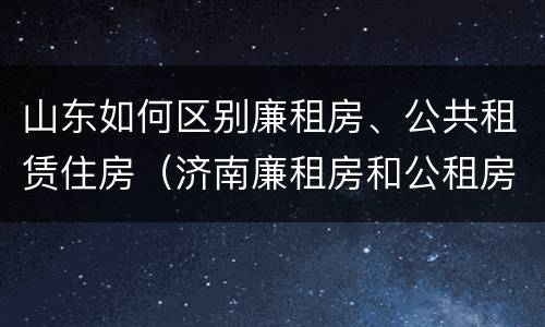 山东如何区别廉租房、公共租赁住房（济南廉租房和公租房的区别）