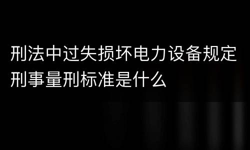 刑法中过失损坏电力设备规定刑事量刑标准是什么